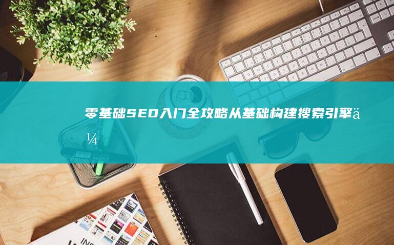 零基础SEO入门全攻略：从基础构建搜索引擎优化之路