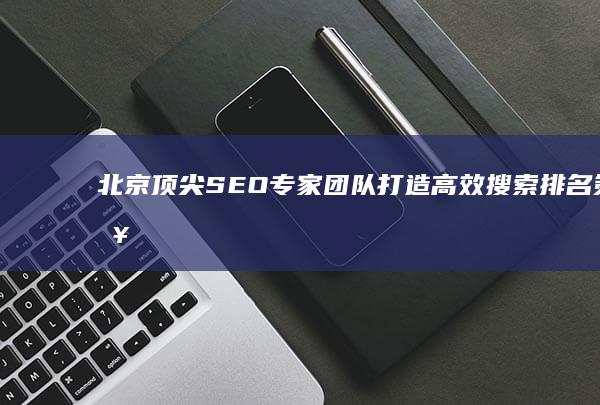 北京顶尖SEO专家团队：打造高效搜索排名策略