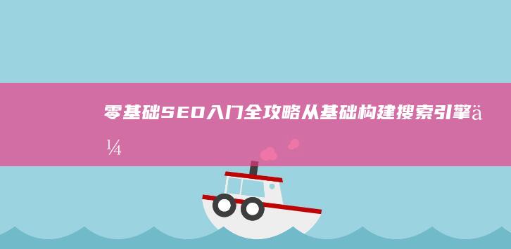 零基础SEO入门全攻略：从基础构建搜索引擎优化之路