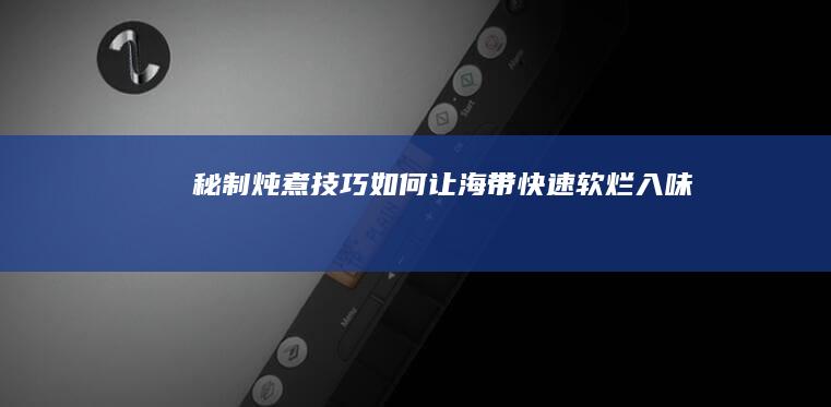 秘制炖煮技巧如何让海带快速软烂入味